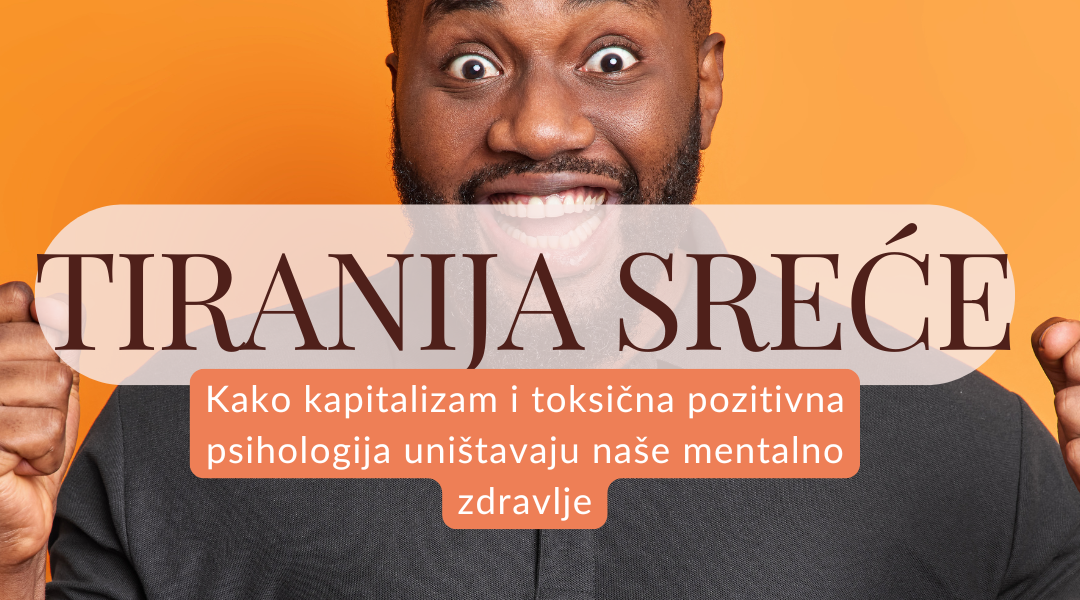 Tiranija sreće: Kako pozitivna psihologija i kapitalizam uništavaju mentalno zdravlje